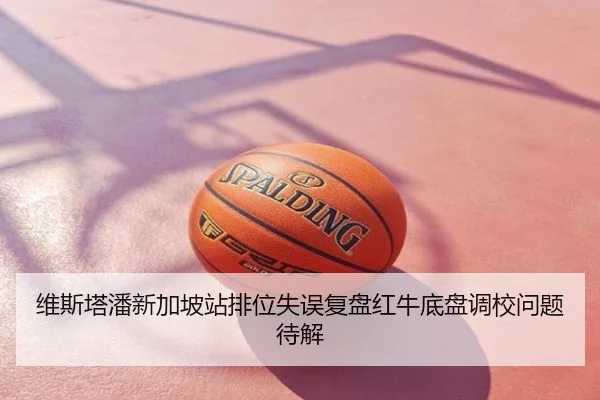 维斯塔潘新加坡站排位失误复盘红牛底盘调校问题待解