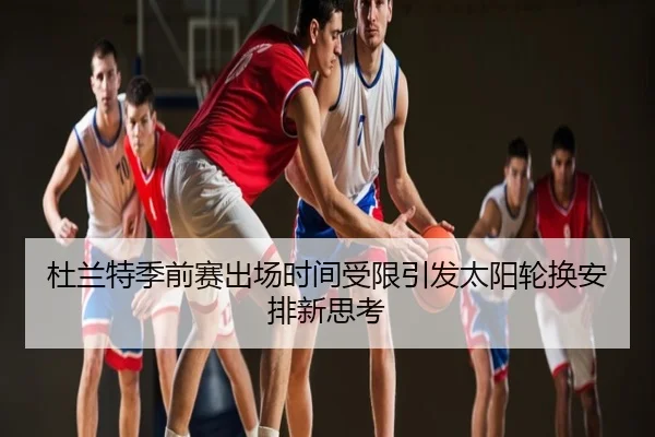 杜兰特季前赛出场时间受限引发太阳轮换安排新思考